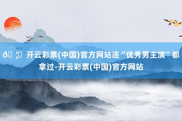🦄开云彩票(中国)官方网站连“优秀男主演”都拿过-开云彩票(中国)官方网站
