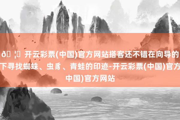 🦄开云彩票(中国)官方网站搭客还不错在向导的携带下寻找蜘蛛、虫豸、青蛙的印迹-开云彩票(中国)官方网站