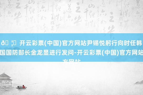 🦄开云彩票(中国)官方网站尹锡悦躬行向时任韩国国防部长金龙显进行发问-开云彩票(中国)官方网站