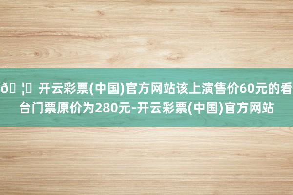 🦄开云彩票(中国)官方网站该上演售价60元的看台门票原价为280元-开云彩票(中国)官方网站