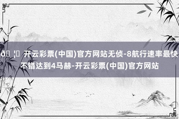 🦄开云彩票(中国)官方网站无侦-8航行速率最快不错达到4马赫-开云彩票(中国)官方网站