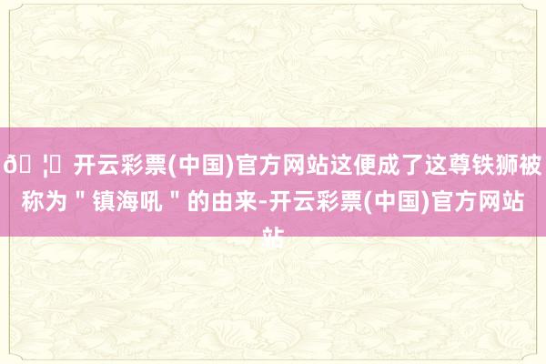 🦄开云彩票(中国)官方网站这便成了这尊铁狮被称为＂镇海吼＂的由来-开云彩票(中国)官方网站