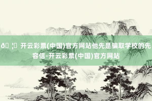 🦄开云彩票(中国)官方网站他先是骗取学校的先容信-开云彩票(中国)官方网站