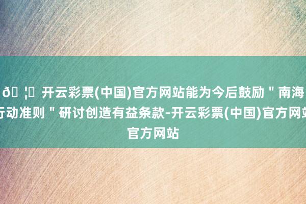 🦄开云彩票(中国)官方网站能为今后鼓励＂南海行动准则＂研讨创造有益条款-开云彩票(中国)官方网站