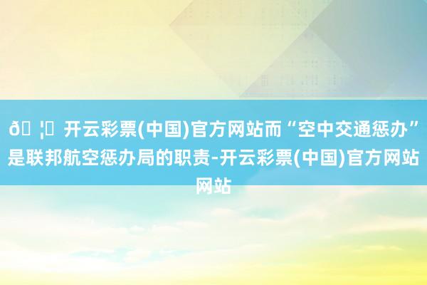 🦄开云彩票(中国)官方网站而“空中交通惩办”是联邦航空惩办局的职责-开云彩票(中国)官方网站