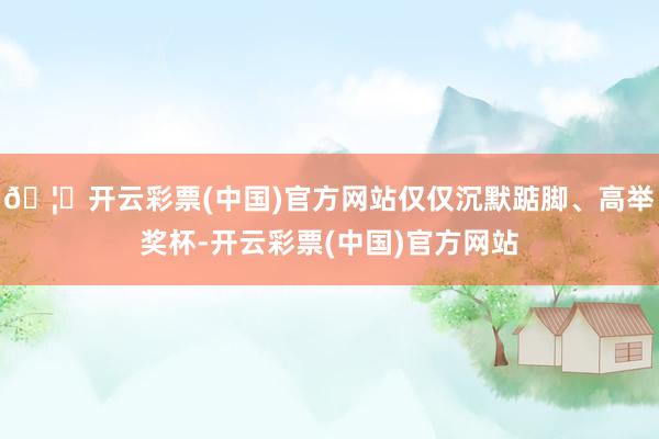 🦄开云彩票(中国)官方网站仅仅沉默踮脚、高举奖杯-开云彩票(中国)官方网站