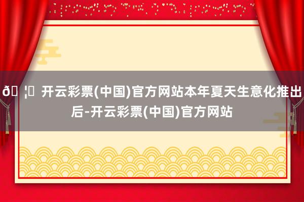 🦄开云彩票(中国)官方网站本年夏天生意化推出后-开云彩票(中国)官方网站