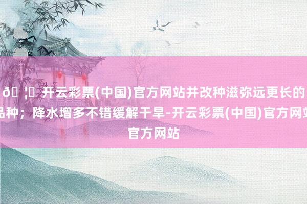 🦄开云彩票(中国)官方网站并改种滋弥远更长的品种；降水增多不错缓解干旱-开云彩票(中国)官方网站