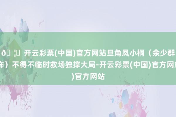 🦄开云彩票(中国)官方网站旦角凤小桐（余少群 饰）不得不临时救场独撑大局-开云彩票(中国)官方网站