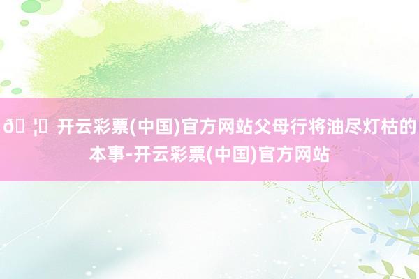 🦄开云彩票(中国)官方网站父母行将油尽灯枯的本事-开云彩票(中国)官方网站