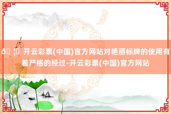 🦄开云彩票(中国)官方网站对艳丽标牌的使用有着严格的经过-开云彩票(中国)官方网站
