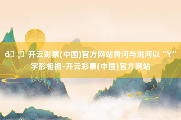 🦄开云彩票(中国)官方网站黄河与洮河以“Y”字形相拥-开云彩票(中国)官方网站