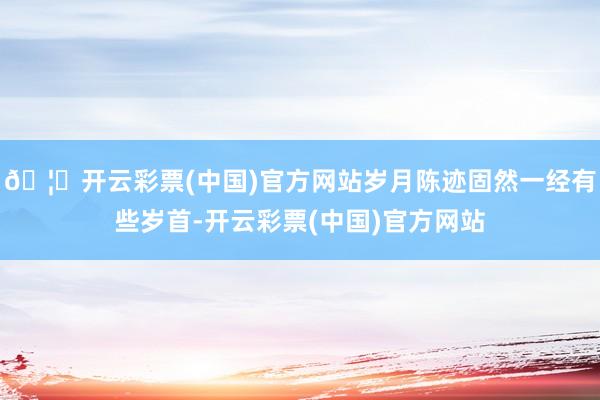 🦄开云彩票(中国)官方网站岁月陈迹固然一经有些岁首-开云彩票(中国)官方网站