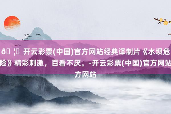🦄开云彩票(中国)官方网站经典译制片《水坝危险》精彩刺激，百看不厌。-开云彩票(中国)官方网站