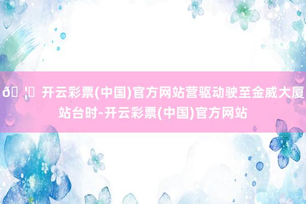 🦄开云彩票(中国)官方网站营驱动驶至金威大厦站台时-开云彩票(中国)官方网站