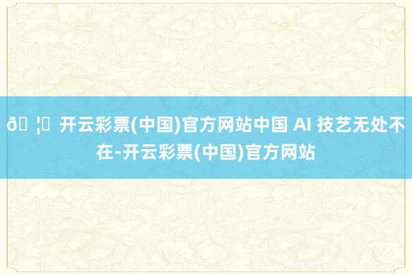 🦄开云彩票(中国)官方网站中国 AI 技艺无处不在-开云彩票(中国)官方网站