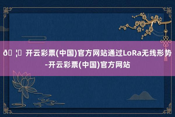 🦄开云彩票(中国)官方网站通过LoRa无线形势-开云彩票(中国)官方网站