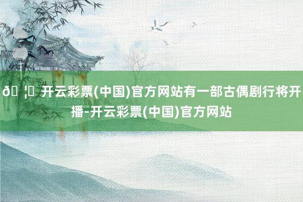 🦄开云彩票(中国)官方网站有一部古偶剧行将开播-开云彩票(中国)官方网站