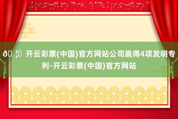 🦄开云彩票(中国)官方网站公司赢得4项发明专利-开云彩票(中国)官方网站