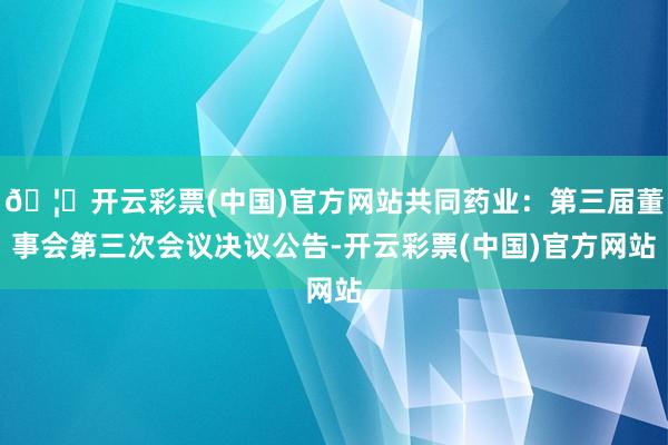 🦄开云彩票(中国)官方网站共同药业：第三届董事会第三次会议决议公告-开云彩票(中国)官方网站