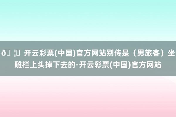 🦄开云彩票(中国)官方网站别传是（男旅客）坐雕栏上头掉下去的-开云彩票(中国)官方网站