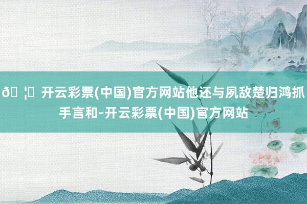 🦄开云彩票(中国)官方网站他还与夙敌楚归鸿抓手言和-开云彩票(中国)官方网站