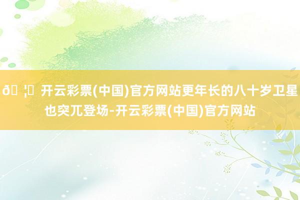 🦄开云彩票(中国)官方网站更年长的八十岁卫星也突兀登场-开云彩票(中国)官方网站