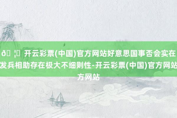 🦄开云彩票(中国)官方网站好意思国事否会实在发兵相助存在极大不细则性-开云彩票(中国)官方网站