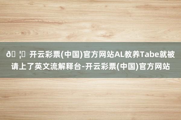 🦄开云彩票(中国)官方网站AL教养Tabe就被请上了英文流解释台-开云彩票(中国)官方网站