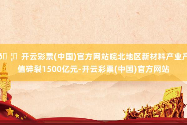 🦄开云彩票(中国)官方网站皖北地区新材料产业产值碎裂1500亿元-开云彩票(中国)官方网站