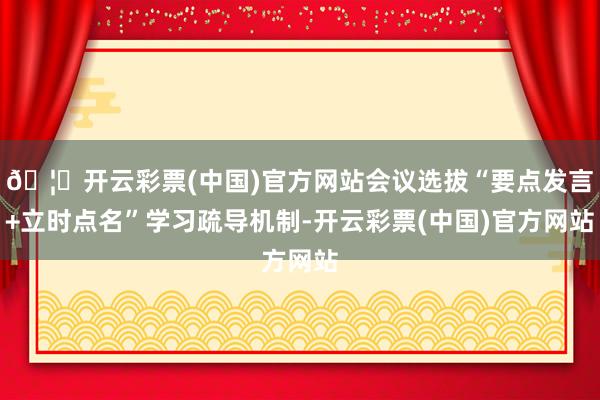 🦄开云彩票(中国)官方网站会议选拔“要点发言+立时点名”学习疏导机制-开云彩票(中国)官方网站