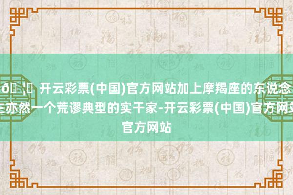 🦄开云彩票(中国)官方网站加上摩羯座的东说念主亦然一个荒谬典型的实干家-开云彩票(中国)官方网站