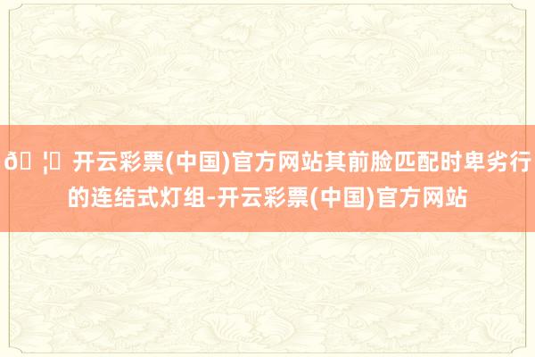 🦄开云彩票(中国)官方网站其前脸匹配时卑劣行的连结式灯组-开云彩票(中国)官方网站