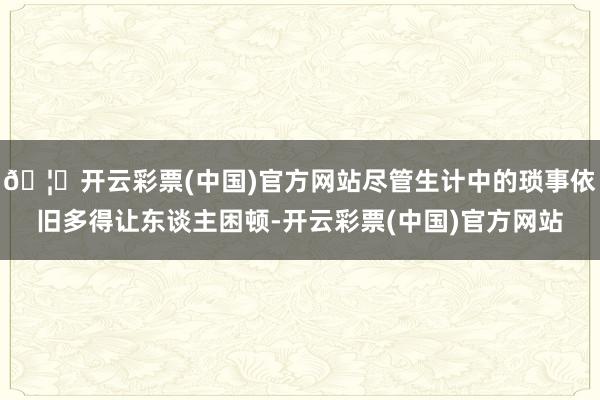 🦄开云彩票(中国)官方网站尽管生计中的琐事依旧多得让东谈主困顿-开云彩票(中国)官方网站