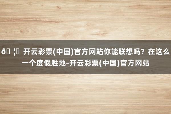 🦄开云彩票(中国)官方网站你能联想吗？在这么一个度假胜地-开云彩票(中国)官方网站