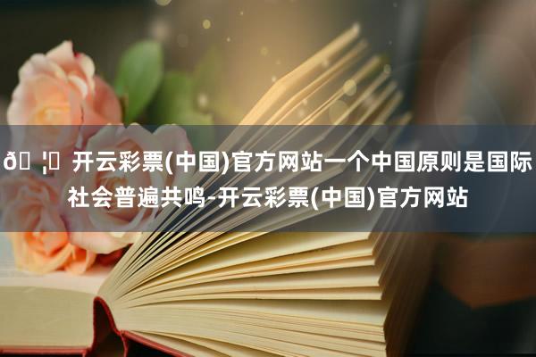 🦄开云彩票(中国)官方网站一个中国原则是国际社会普遍共鸣-开云彩票(中国)官方网站