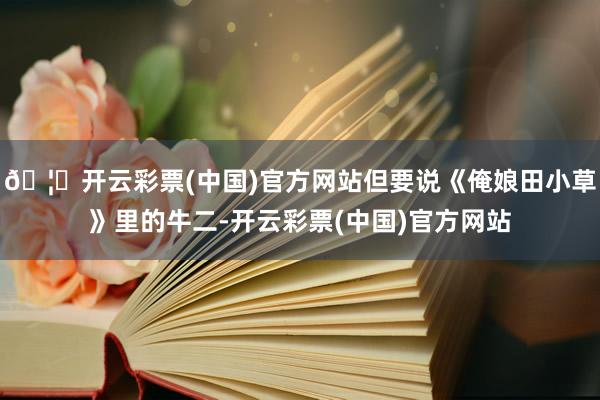 🦄开云彩票(中国)官方网站但要说《俺娘田小草》里的牛二-开云彩票(中国)官方网站