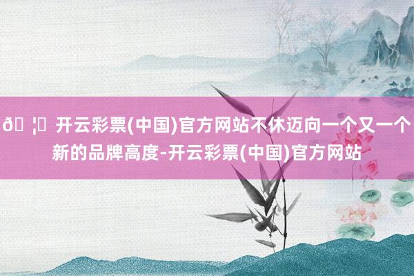 🦄开云彩票(中国)官方网站不休迈向一个又一个新的品牌高度-开云彩票(中国)官方网站