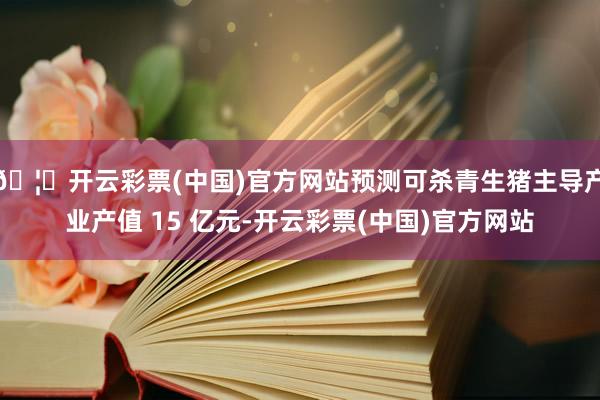 🦄开云彩票(中国)官方网站预测可杀青生猪主导产业产值 15 亿元-开云彩票(中国)官方网站