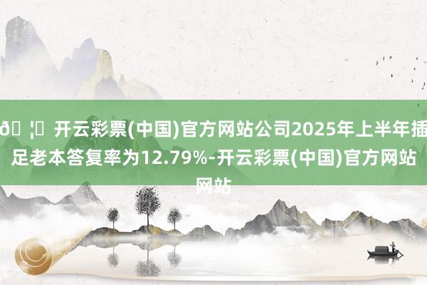 🦄开云彩票(中国)官方网站公司2025年上半年插足老本答复率为12.79%-开云彩票(中国)官方网站