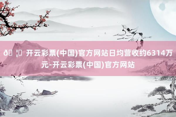 🦄开云彩票(中国)官方网站日均营收约6314万元-开云彩票(中国)官方网站