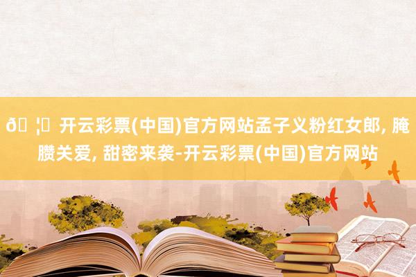 🦄开云彩票(中国)官方网站孟子义粉红女郎, 腌臜关爱, 甜密来袭-开云彩票(中国)官方网站