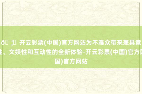 🦄开云彩票(中国)官方网站为不雅众带来兼具竞技性、文娱性和互动性的全新体验-开云彩票(中国)官方网站