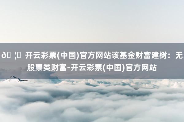 🦄开云彩票(中国)官方网站该基金财富建树：无股票类财富-开云彩票(中国)官方网站