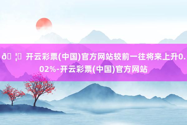 🦄开云彩票(中国)官方网站较前一往将来上升0.02%-开云彩票(中国)官方网站