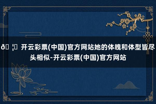 🦄开云彩票(中国)官方网站她的体魄和体型皆尽头相似-开云彩票(中国)官方网站
