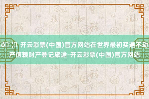 🦄开云彩票(中国)官方网站在世界最初买通不动产信赖财产登记旅途-开云彩票(中国)官方网站