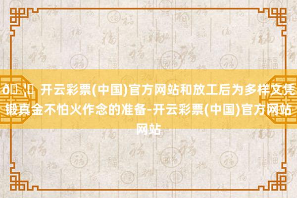 🦄开云彩票(中国)官方网站和放工后为多样文凭锻真金不怕火作念的准备-开云彩票(中国)官方网站