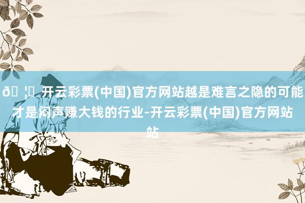 🦄开云彩票(中国)官方网站越是难言之隐的可能才是闷声赚大钱的行业-开云彩票(中国)官方网站