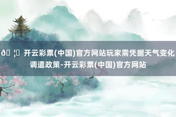 🦄开云彩票(中国)官方网站玩家需凭据天气变化调遣政策-开云彩票(中国)官方网站